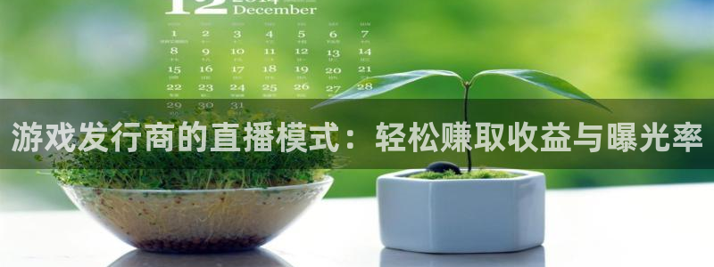 银河官网注册方法有哪些呢：游戏发行商的直播模式：轻松赚取收益与曝光率