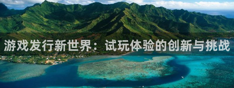 银河官网登录注册：游戏发行新世界：试玩体验的创新与挑战